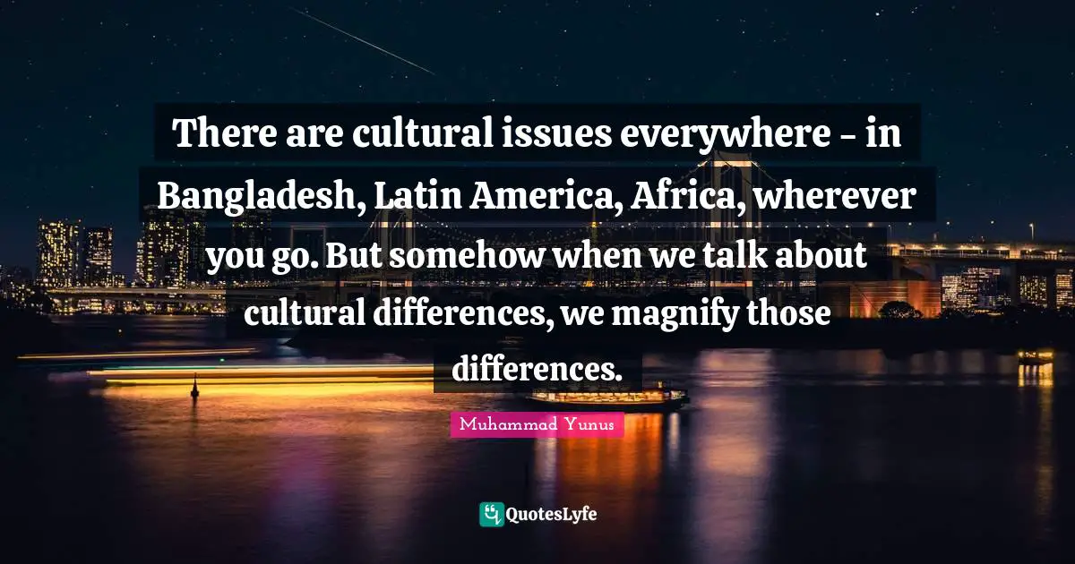 Latin Quotes: "There are cultural issues everywhere - in Bangladesh, Latin America, Africa, wherever you go. But somehow when we talk about cultural differences, we magnify those differences."