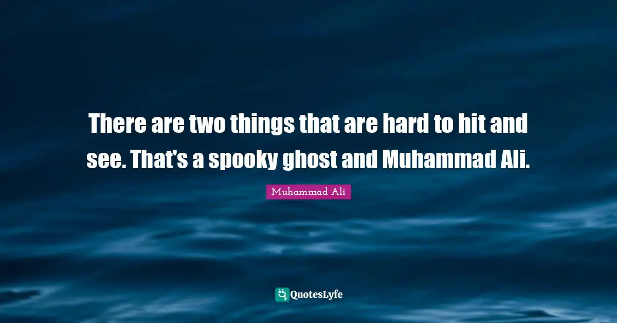 There are two things that are hard to hit and see. That's a spooky ghost and Muhammad Ali.