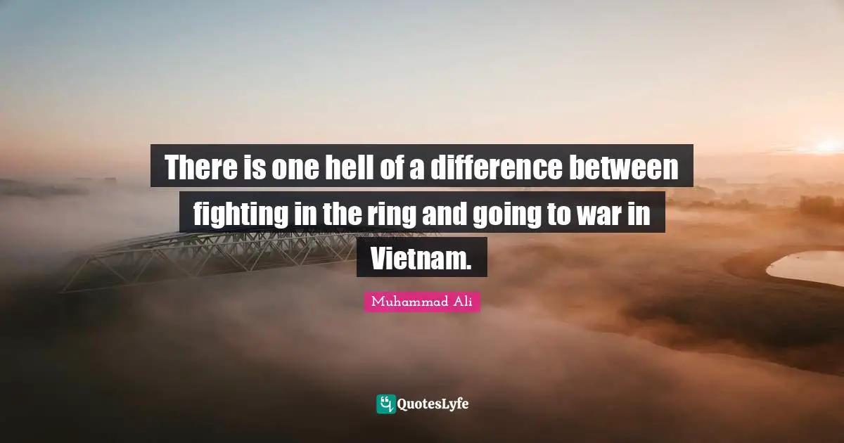 There is one hell of a difference between fighting in the ring and going to war in Vietnam.