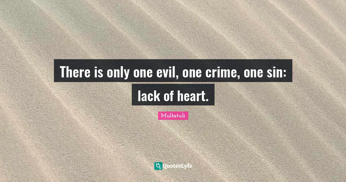 There is only one evil, one crime, one sin: lack of heart.