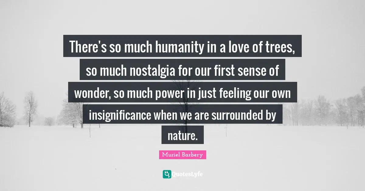 Insignificance Quotes: "There's so much humanity in a love of trees, so much nostalgia for our first sense of wonder, so much power in just feeling our own insignificance when we are surrounded by nature."