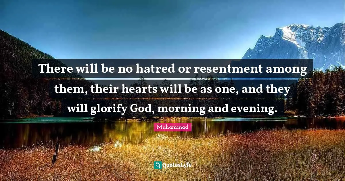 There will be no hatred or resentment among them, their hearts will be as one, and they will glorify God, morning and evening.