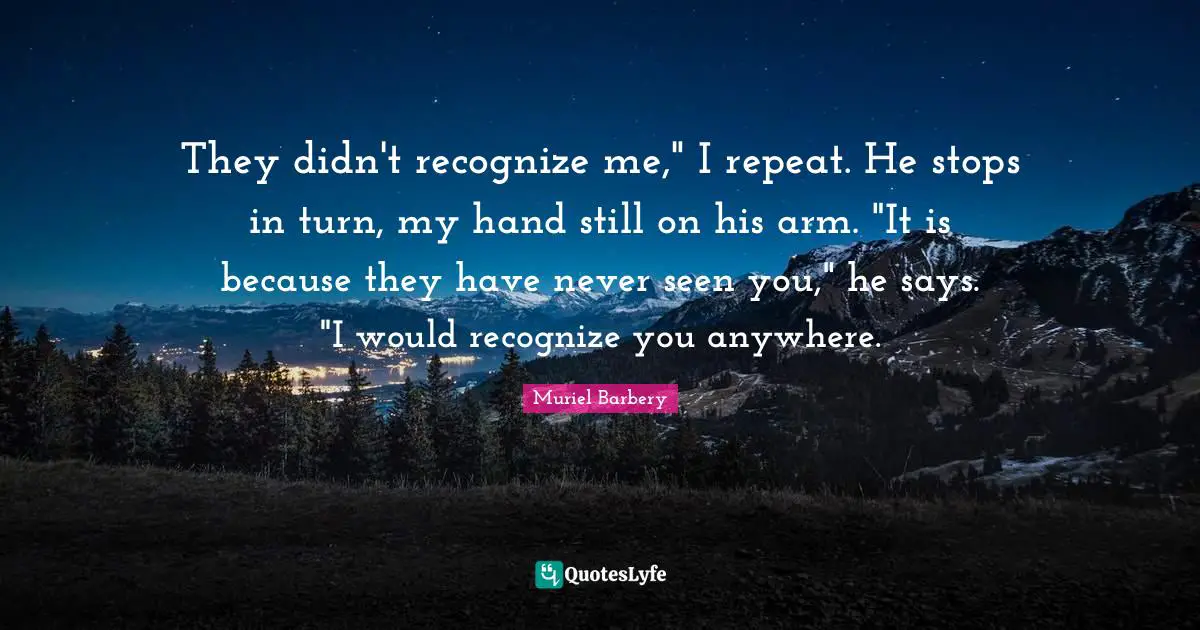 They didn't recognize me," I repeat. He stops in turn, my hand still on his arm. "It is because they have never seen you," he says. "I would recognize you anywhere.