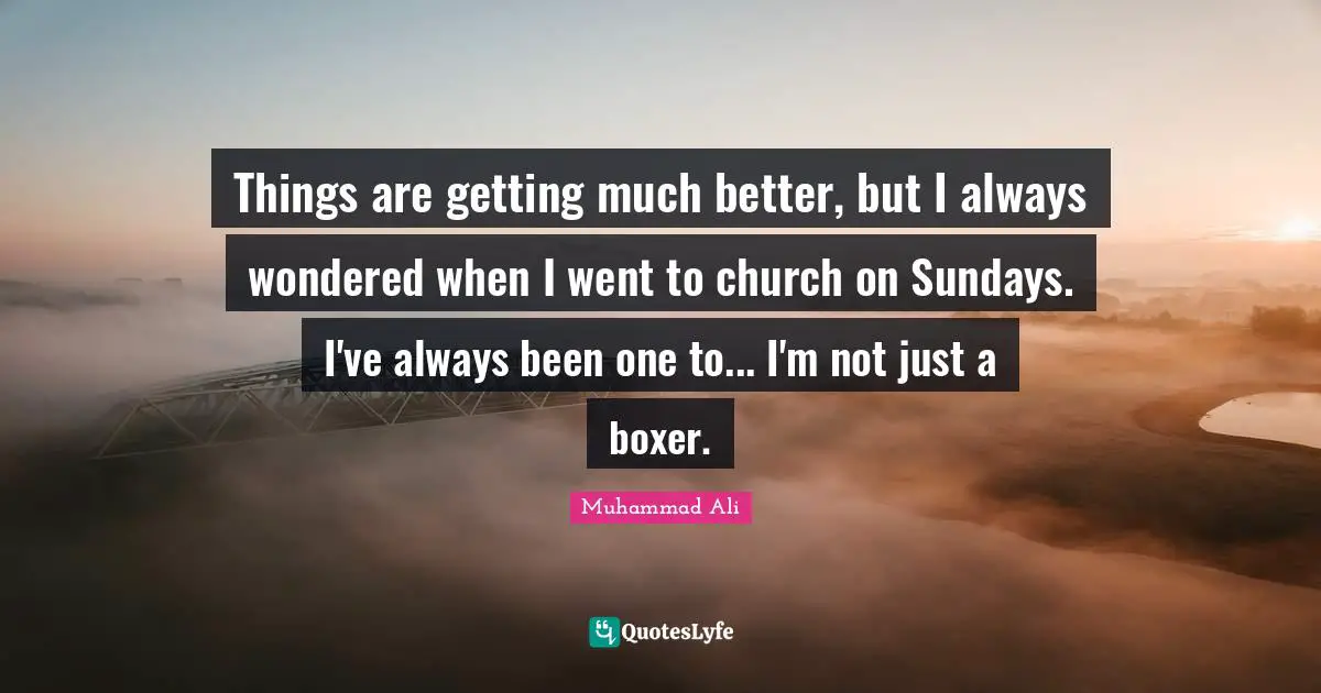 Things are getting much better, but I always wondered when I went to church on Sundays. I've always been one to... I'm not just a boxer.