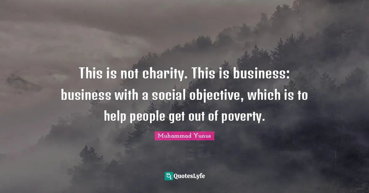 This is not charity. This is business: business with a social objective, which is to help people get out of poverty.