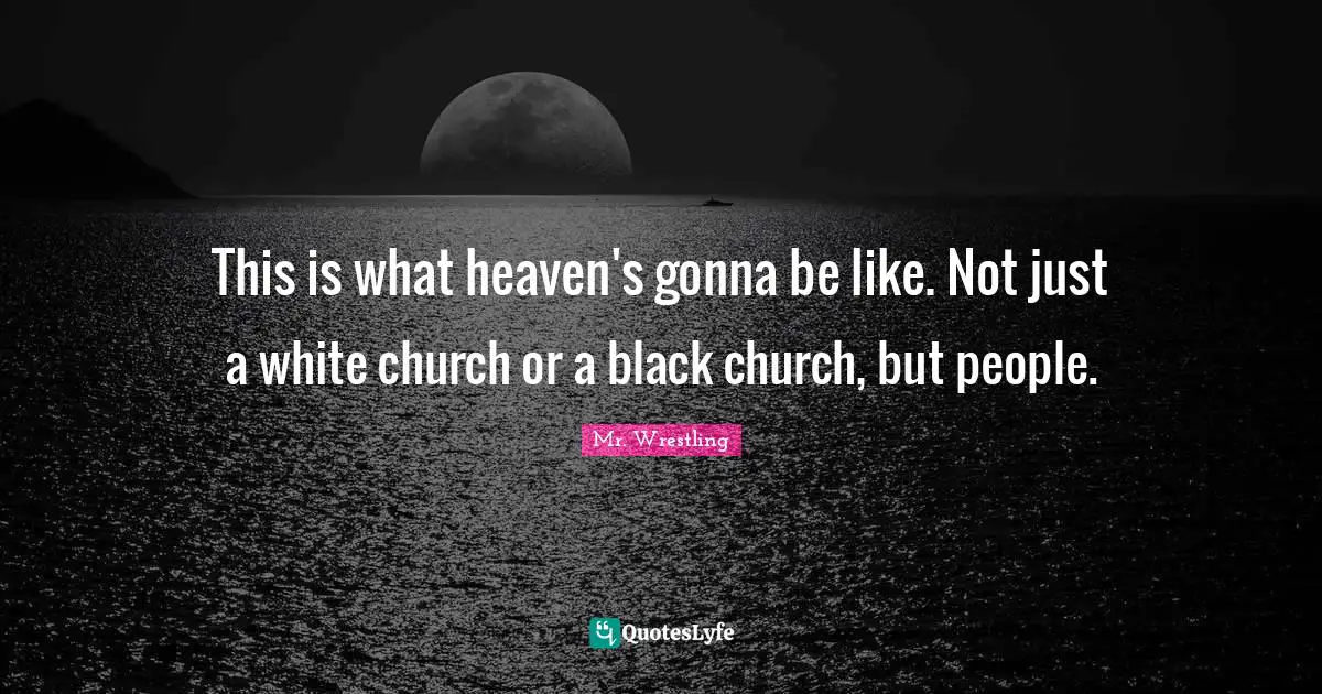 This is what heaven's gonna be like. Not just a white church or a black church, but people.