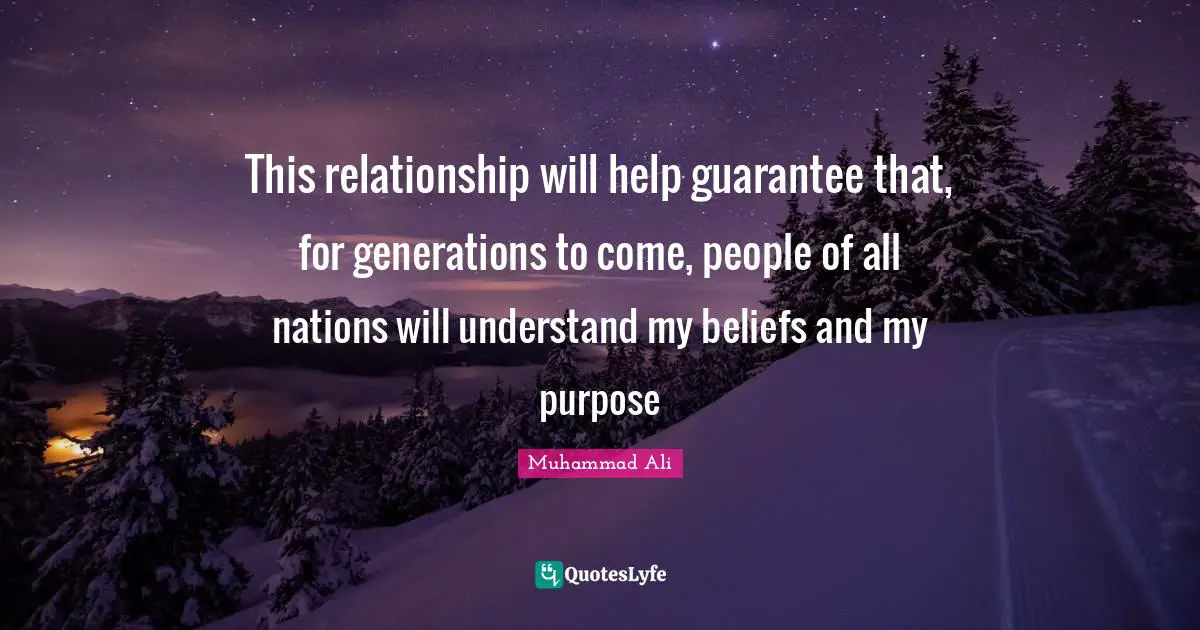 This relationship will help guarantee that, for generations to come, people of all nations will understand my beliefs and my purpose