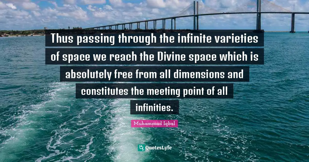 Muhammad Iqbal Quotes: "Thus passing through the infinite varieties of space we reach the Divine space which is absolutely free from all dimensions and constitutes the meeting point of all infinities."