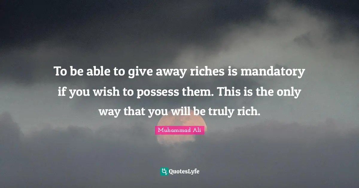 To be able to give away riches is mandatory if you wish to possess them. This is the only way that you will be truly rich.