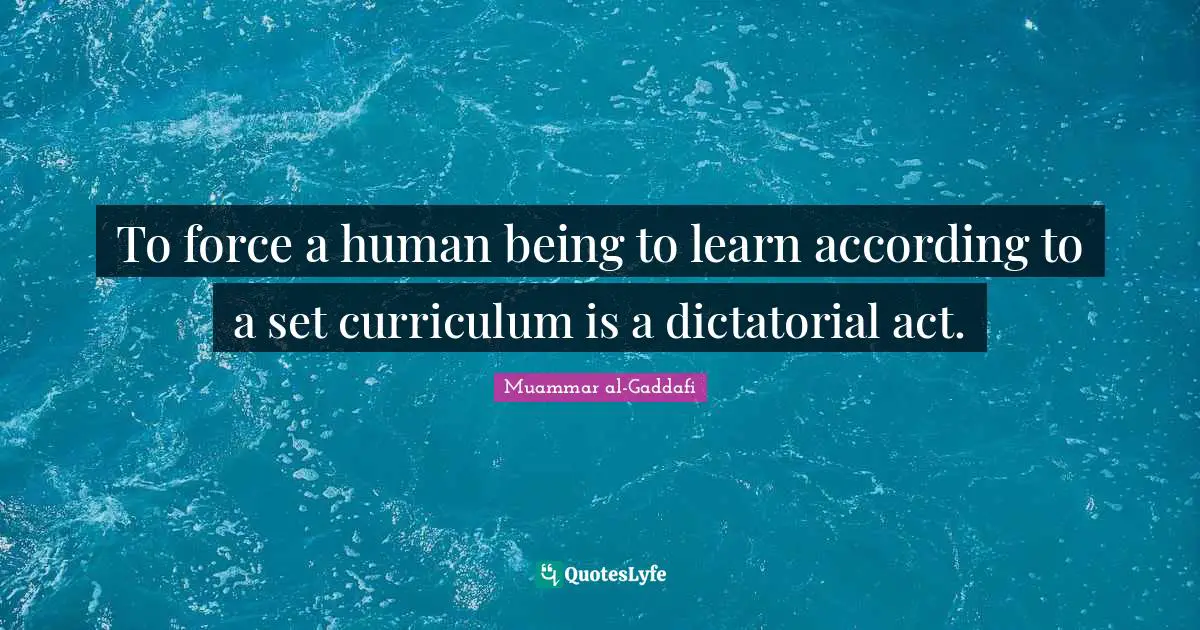 Humans Quotes: "To force a human being to learn according to a set curriculum is a dictatorial act."