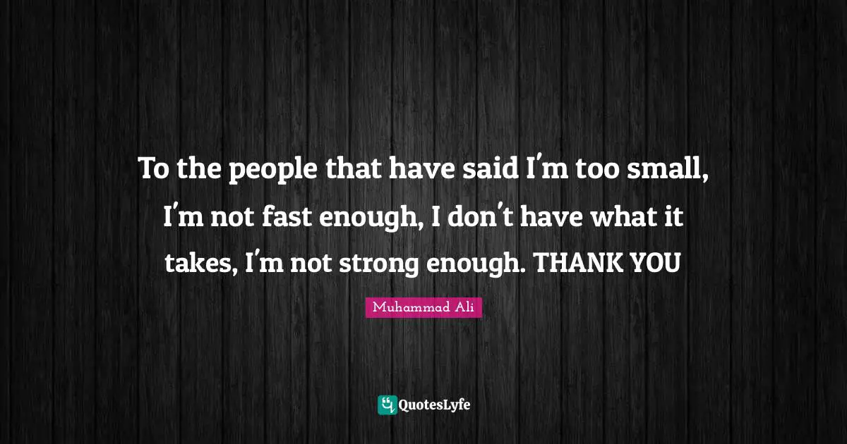 To the people that have said I'm too small, I'm not fast enough, I don't have what it takes, I'm not strong enough. THANK YOU
