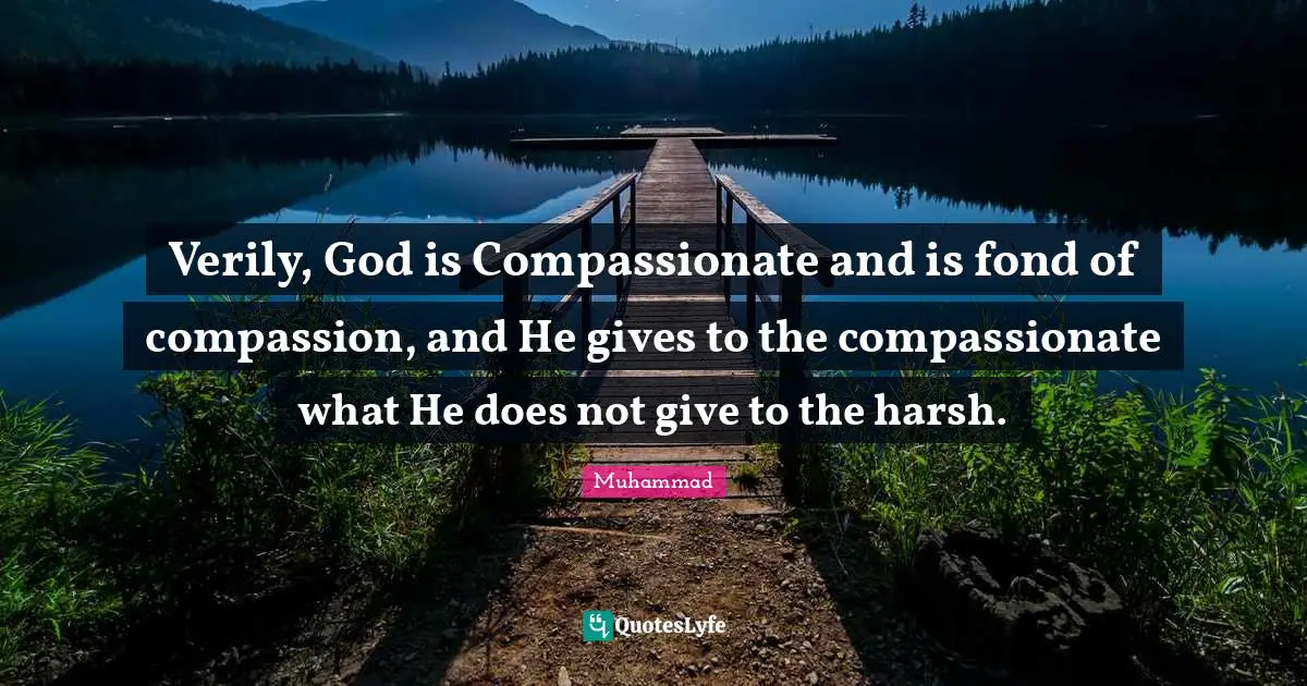 Compassionate Quotes: "Verily, God is Compassionate and is fond of compassion, and He gives to the compassionate what He does not give to the harsh."