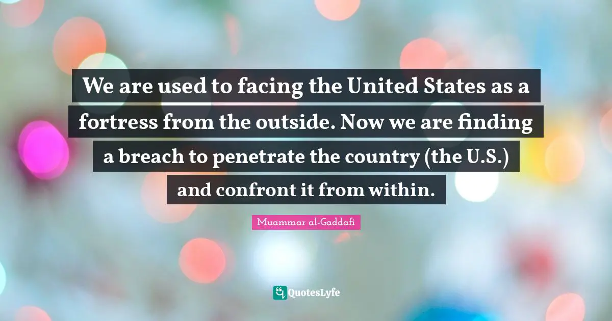 Muammar Al-Gaddafi Quotes: "We are used to facing the United States as a fortress from the outside. Now we are finding a breach to penetrate the country (the U.S.) and confront it from within."