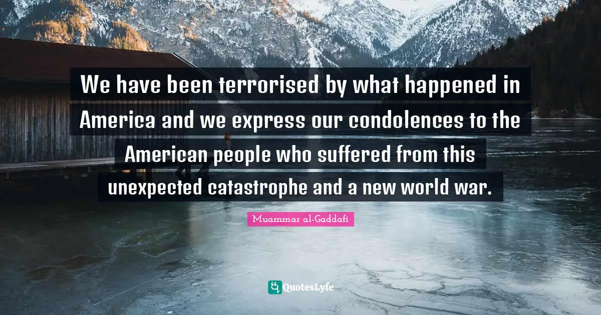 Muammar Al-Gaddafi Quotes: "We have been terrorised by what happened in America and we express our condolences to the American people who suffered from this unexpected catastrophe and a new world war."