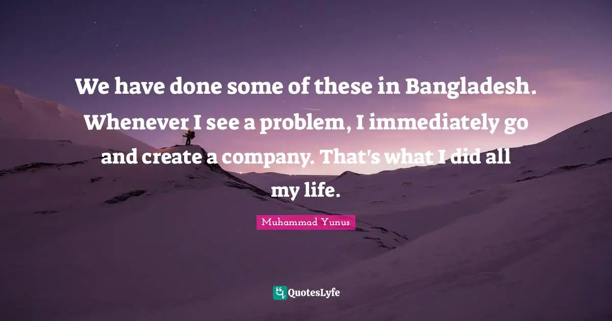 We have done some of these in Bangladesh. Whenever I see a problem, I immediately go and create a company. That's what I did all my life.
