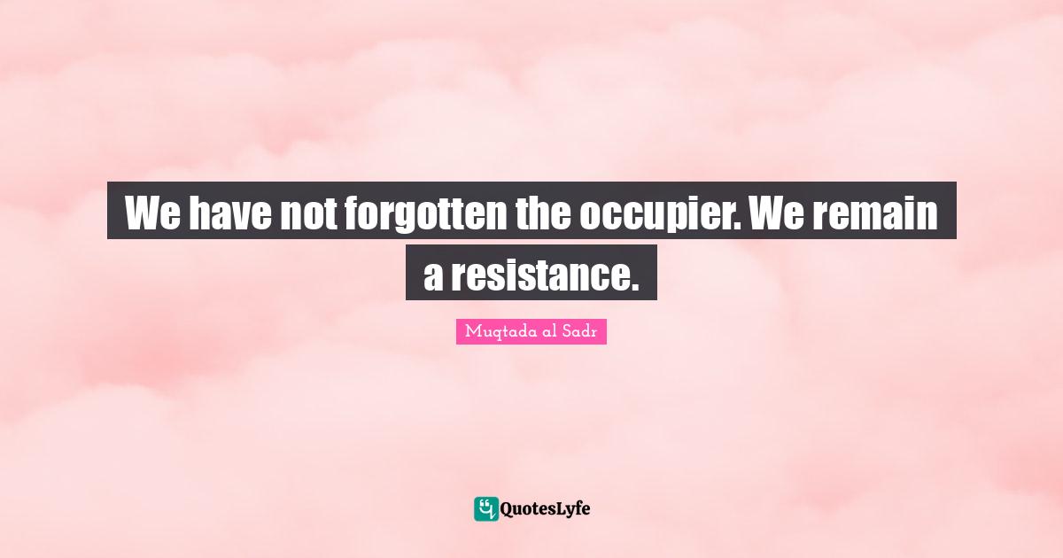 We have not forgotten the occupier. We remain a resistance.