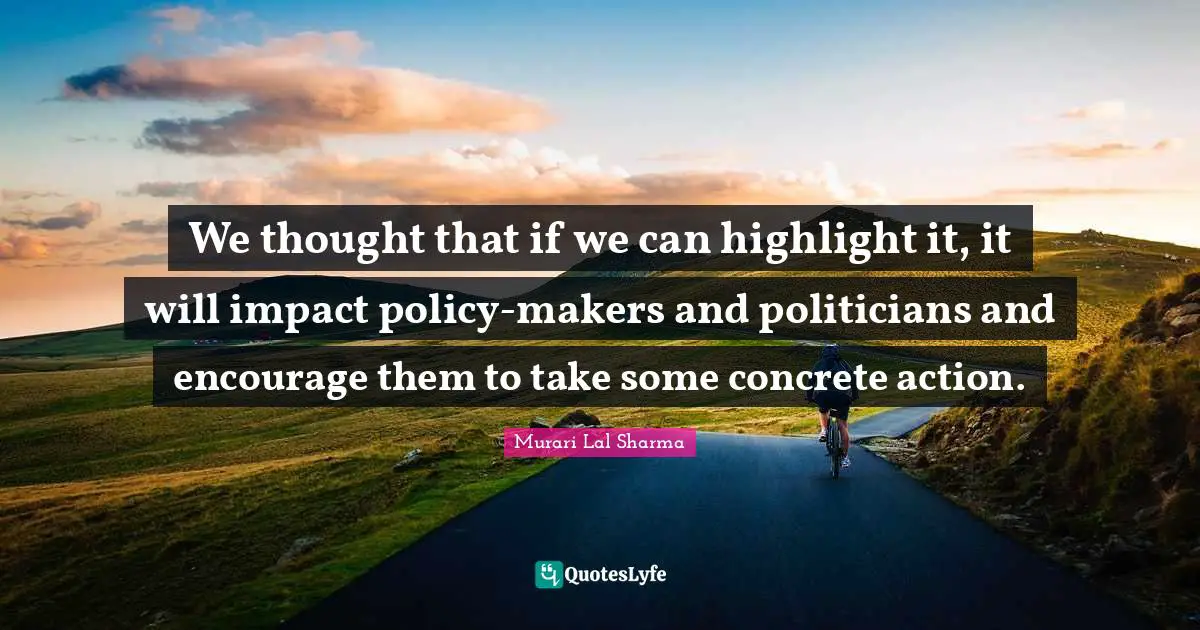 We thought that if we can highlight it, it will impact policy-makers and politicians and encourage them to take some concrete action.
