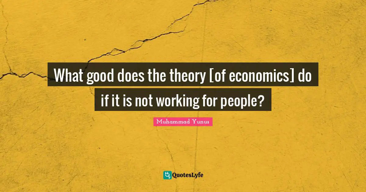 What good does the theory [of economics] do if it is not working for people?