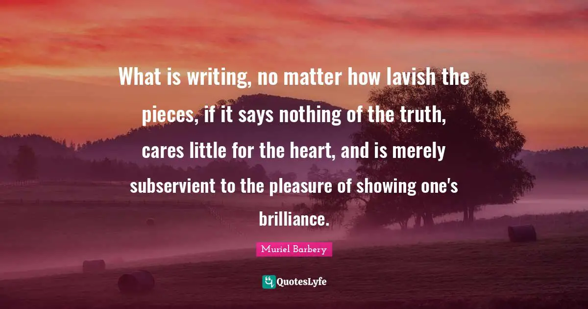 What is writing, no matter how lavish the pieces, if it says nothing of the truth, cares little for the heart, and is merely subservient to the pleasure of showing one's brilliance.