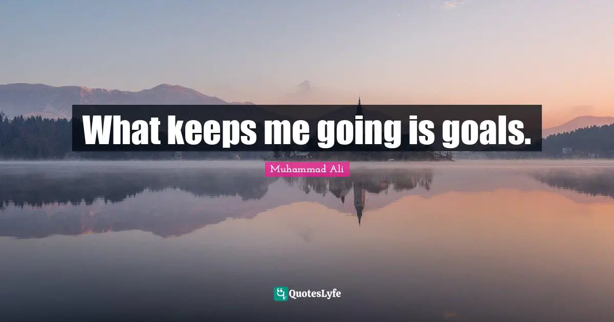 What keeps me going is goals.