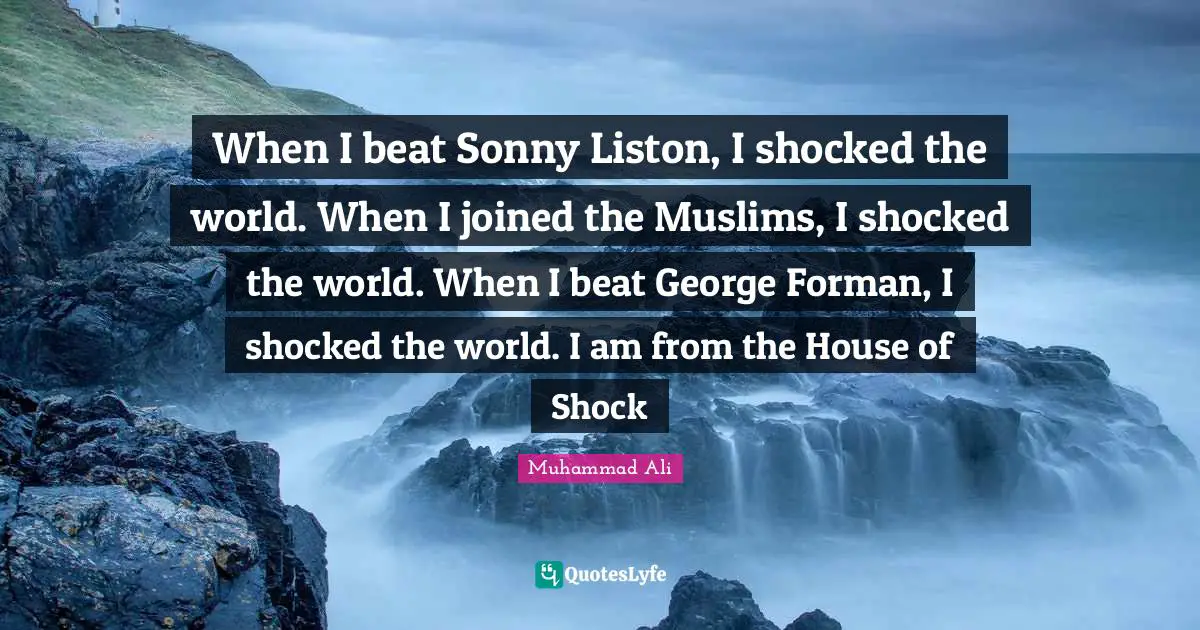 When I beat Sonny Liston, I shocked the world. When I joined the Muslims, I shocked the world. When I beat George Forman, I shocked the world. I am from the House of Shock