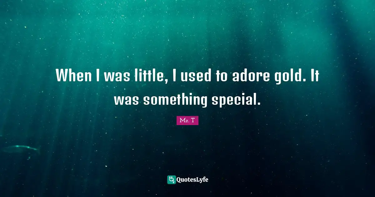 When I was little, I used to adore gold. It was something special.