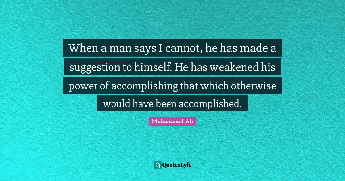 Suggestions Quotes: "When a man says I cannot, he has made a suggestion to himself. He has weakened his power of accomplishing that which otherwise would have been accomplished."