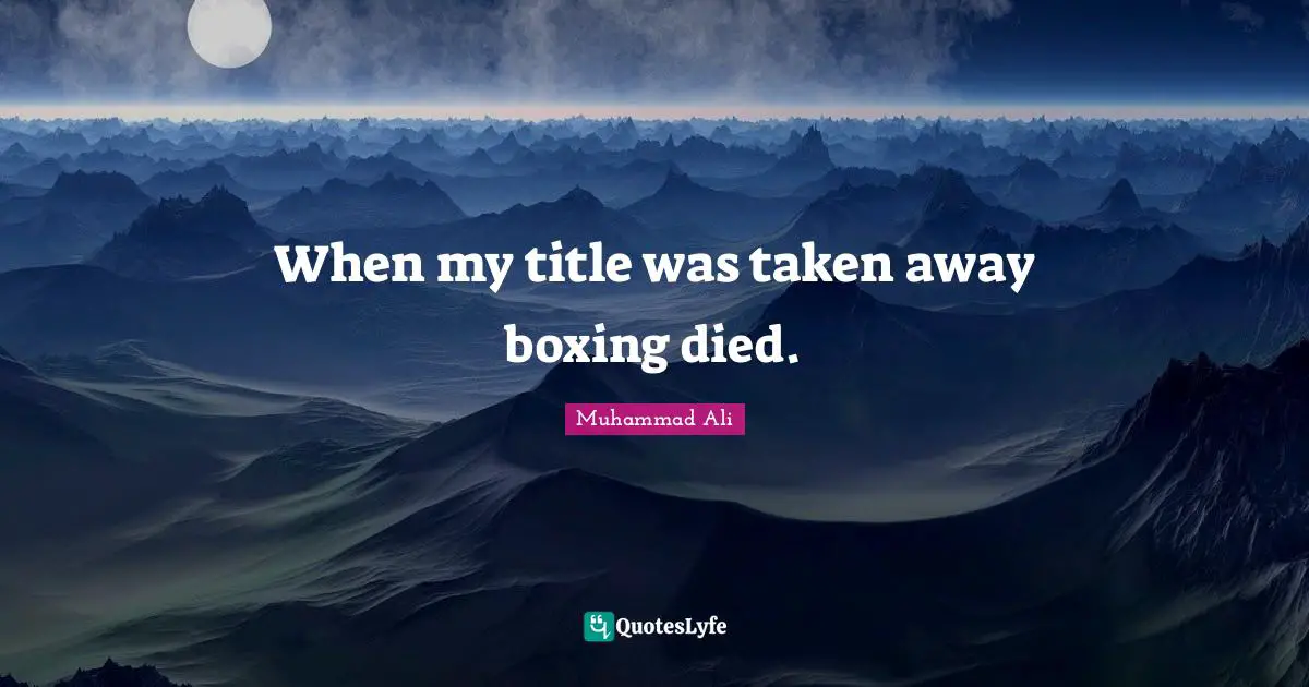 When my title was taken away boxing died.