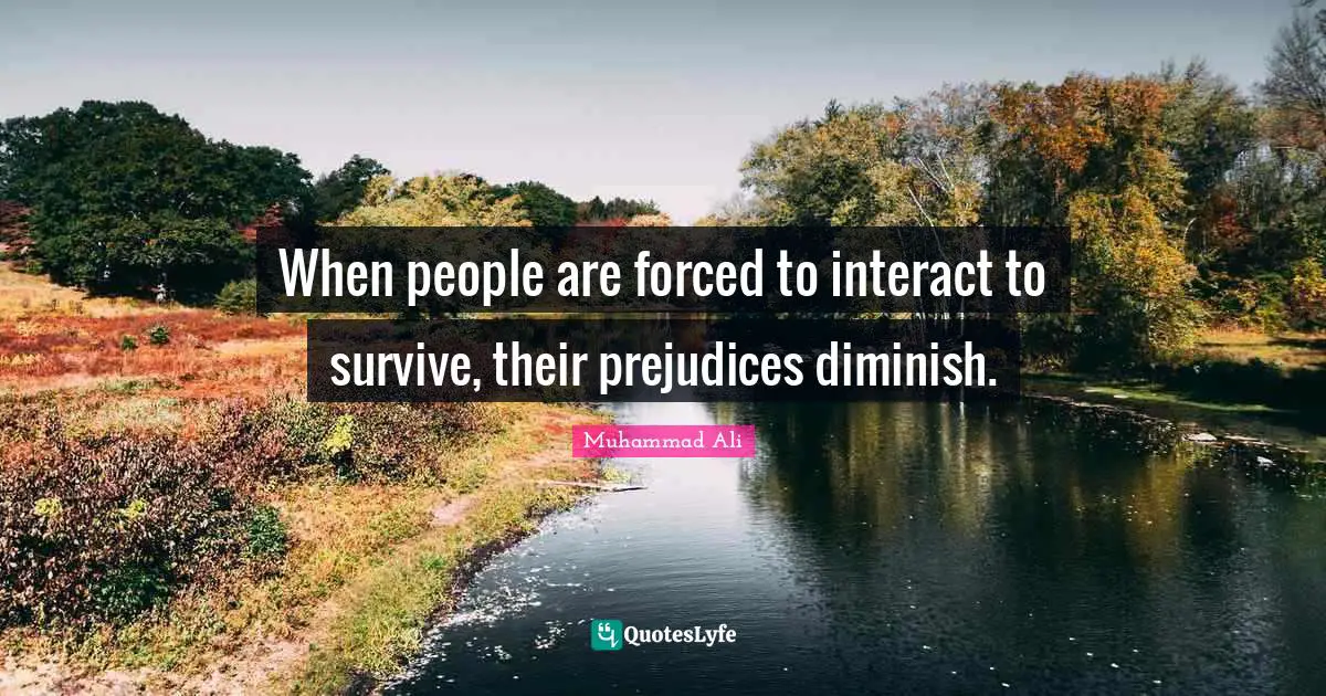 When people are forced to interact to survive, their prejudices diminish.