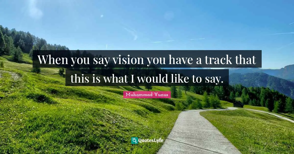 When you say vision you have a track that this is what I would like to say.