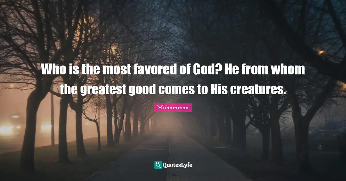 Who is the most favored of God? He from whom the greatest good comes to His creatures.