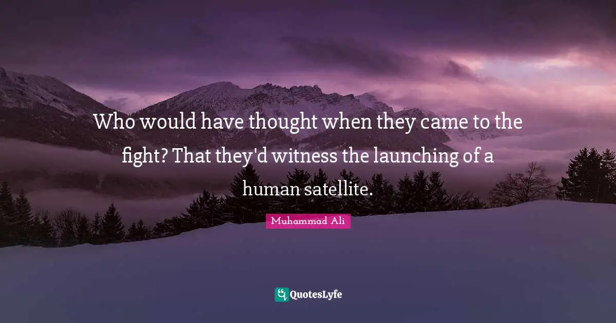 Who would have thought when they came to the fight? That they'd witness the launching of a human satellite.