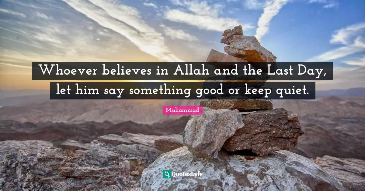 Whoever believes in Allah and the Last Day, let him say something good or keep quiet.