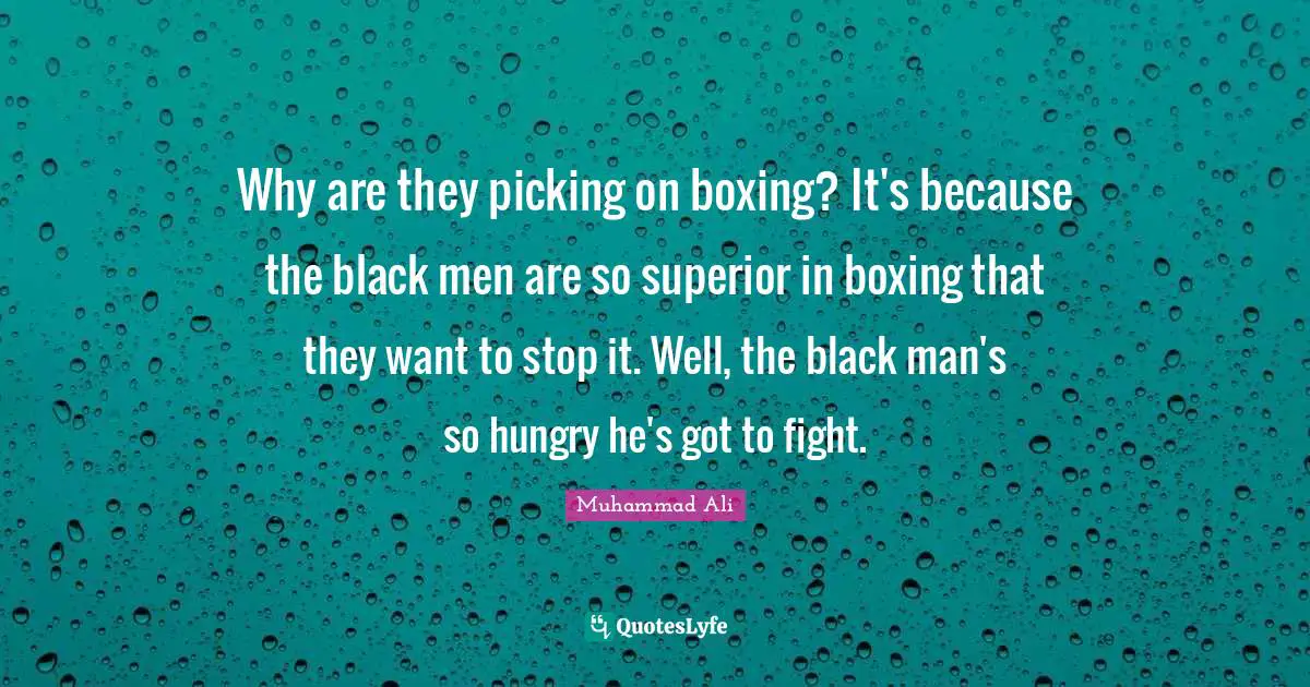 Why are they picking on boxing? It's because the black men are so superior in boxing that they want to stop it. Well, the black man's so hungry he's got to fight.