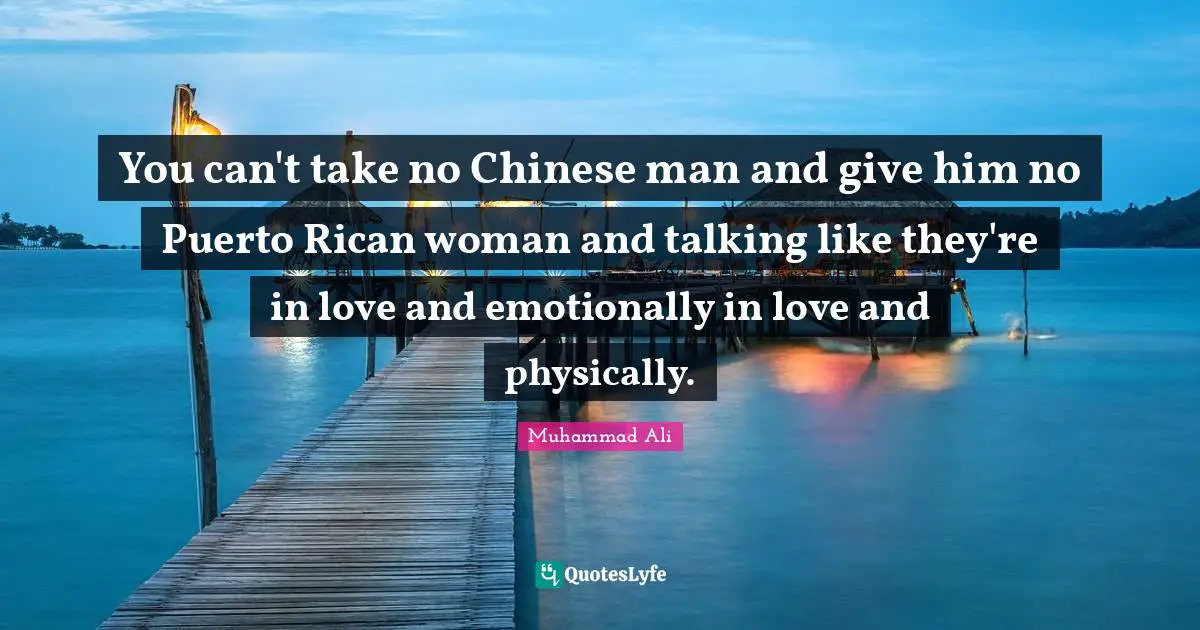 You can't take no Chinese man and give him no Puerto Rican woman and talking like they're in love and emotionally in love and physically.