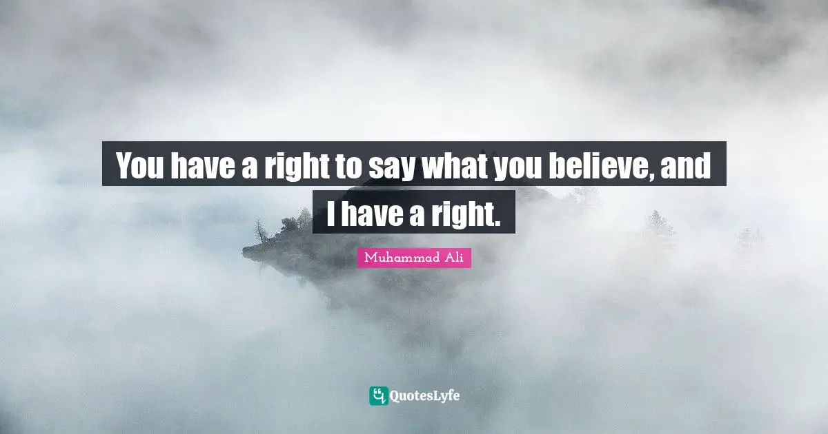 You have a right to say what you believe, and I have a right.