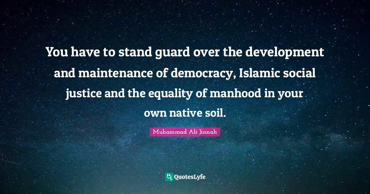 Social Justice Quotes: "You have to stand guard over the development and maintenance of democracy, Islamic social justice and the equality of manhood in your own native soil."