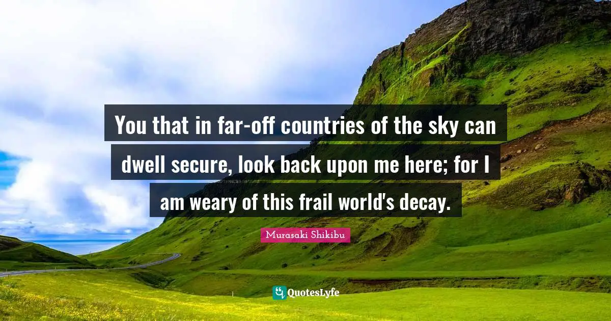 You that in far-off countries of the sky can dwell secure, look back upon me here; for I am weary of this frail world's decay.