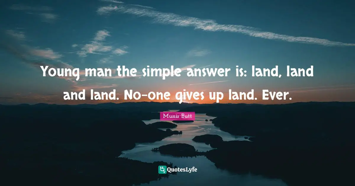 Young man the simple answer is: land, land and land. No-one gives up land. Ever.