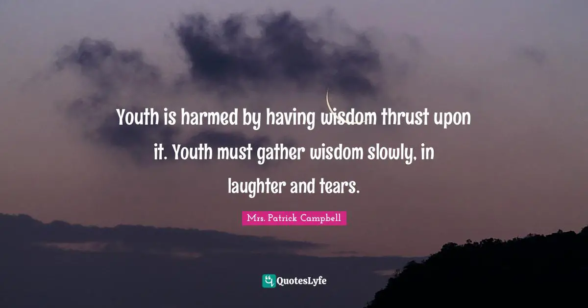 Youth is harmed by having wisdom thrust upon it. Youth must gather wisdom slowly, in laughter and tears.