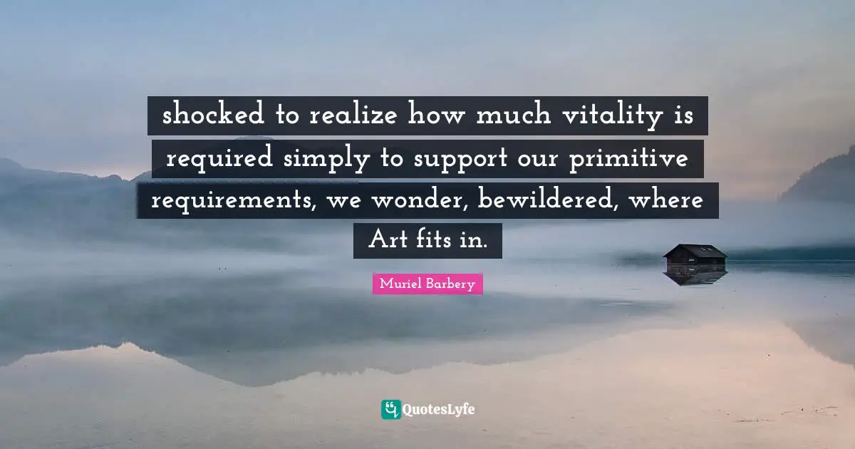 shocked to realize how much vitality is required simply to support our primitive requirements, we wonder, bewildered, where Art fits in.