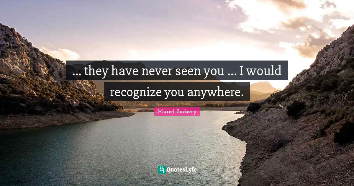 ... they have never seen you ... I would recognize you anywhere.