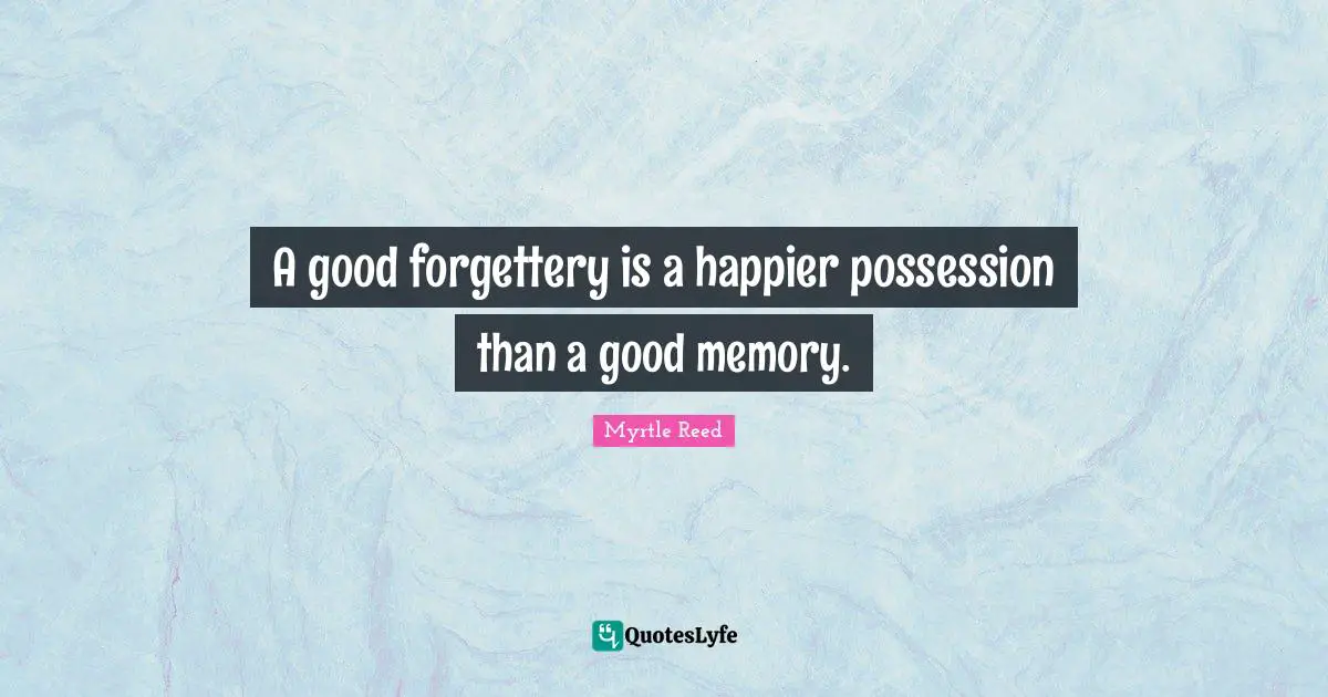 A good forgettery is a happier possession than a good memory.