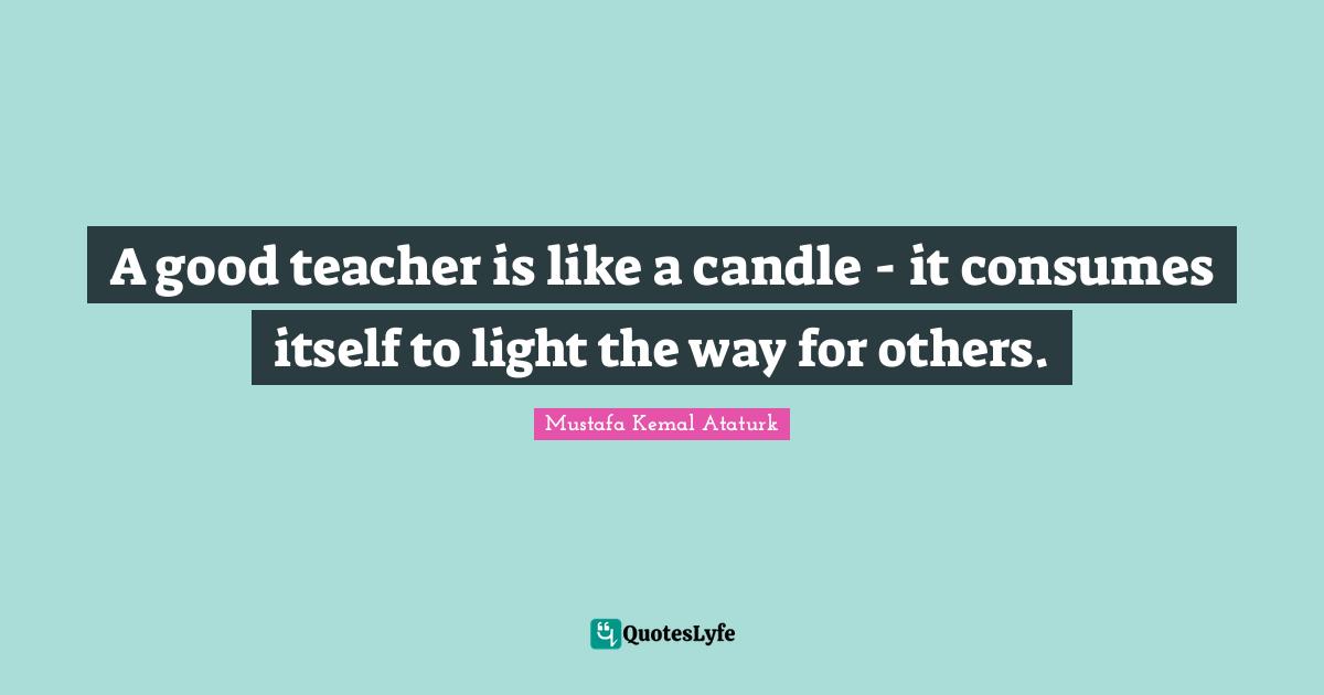 A good teacher is like a candle it consumes itself to light the way