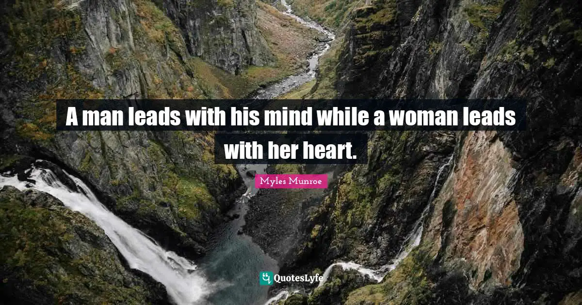A man leads with his mind while a woman leads with her heart.