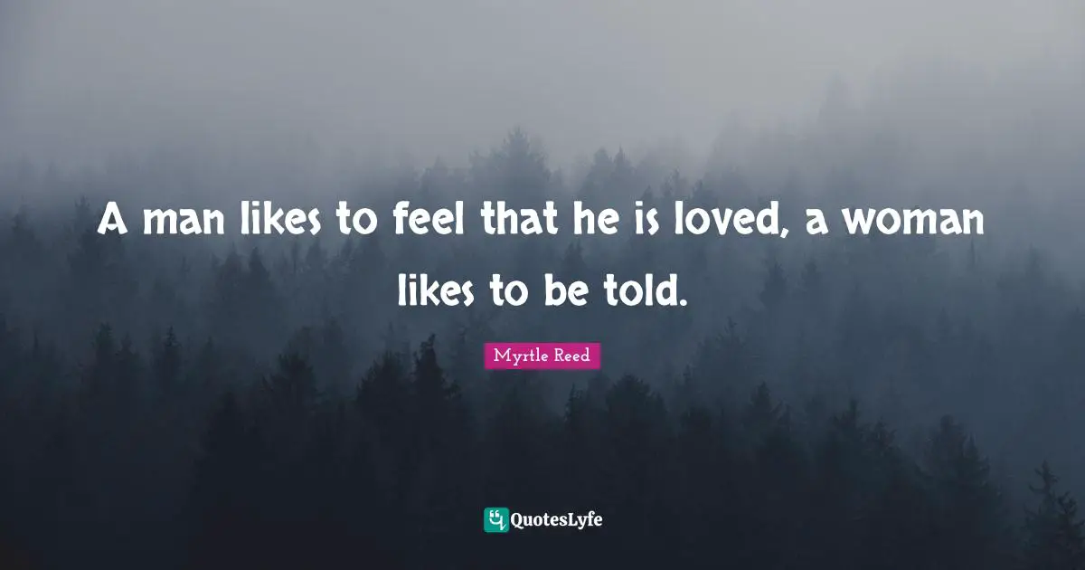 A man likes to feel that he is loved, a woman likes to be told.