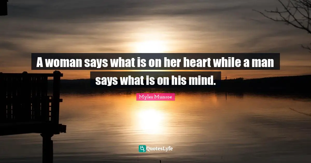 A woman says what is on her heart while a man says what is on his mind.