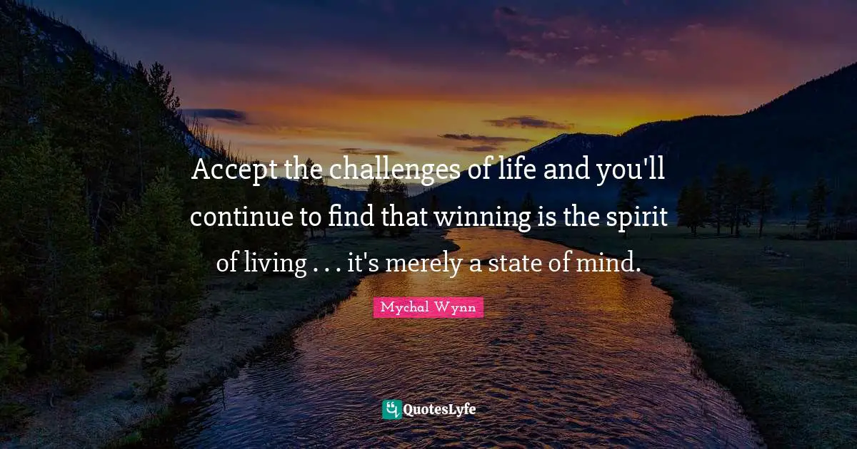 Accept the challenges of life and you'll continue to find that winning is the spirit of living . . . it's merely a state of mind.