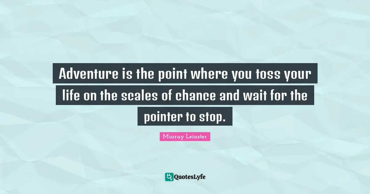 Adventure is the point where you toss your life on the scales of chance and wait for the pointer to stop.
