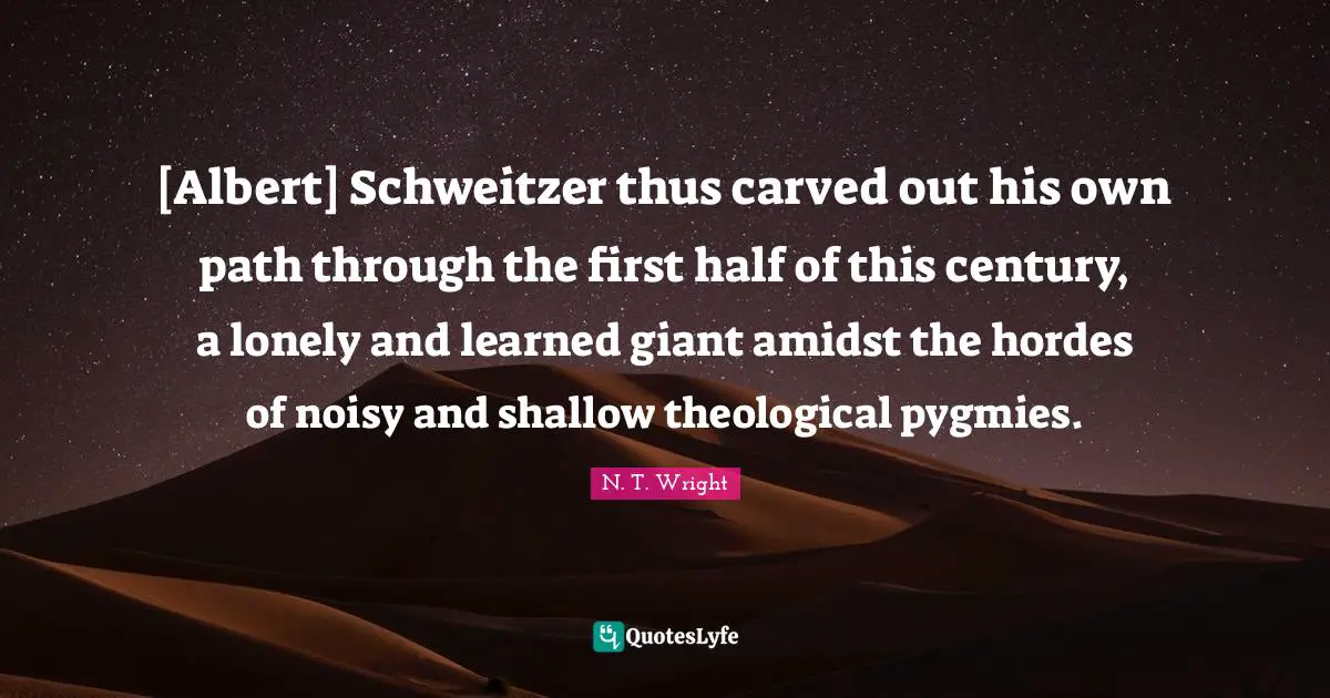 [Albert] Schweitzer thus carved out his own path through the first half of this century, a lonely and learned giant amidst the hordes of noisy and shallow theological pygmies.